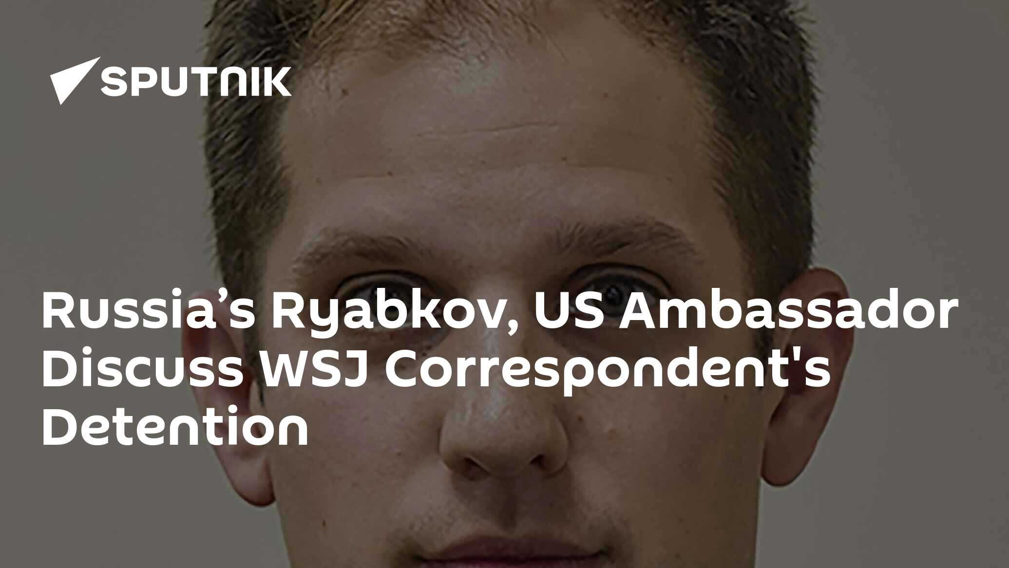 Russia’s Ryabkov, US Ambassador Discuss WSJ Correspondent's Detention